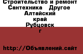 Строительство и ремонт Сантехника - Другое. Алтайский край,Рубцовск г.